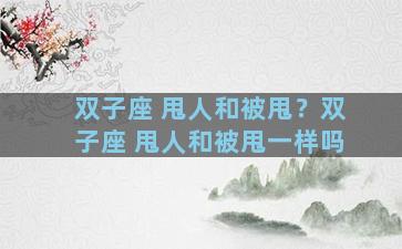 双子座 甩人和被甩？双子座 甩人和被甩一样吗